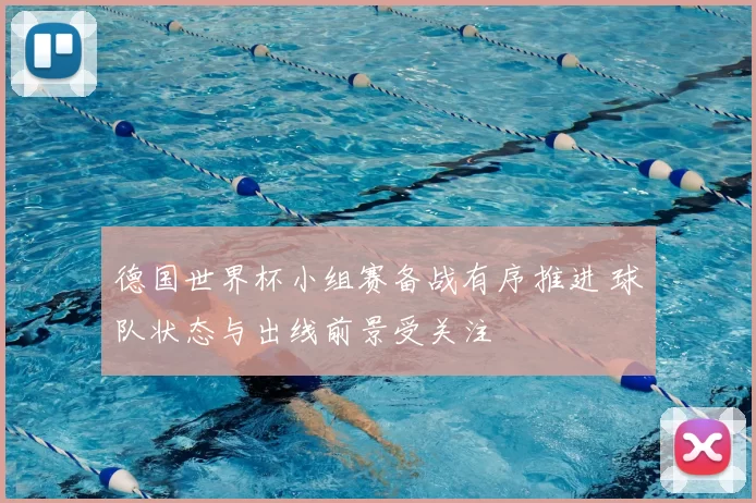 德国世界杯小组赛备战有序推进 球队状态与出线前景受关注