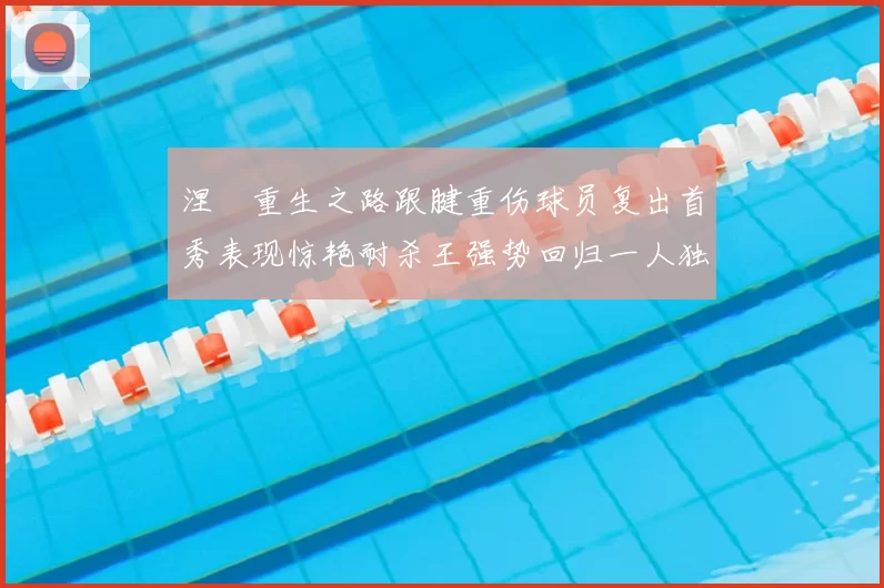 涅槃重生之路跟腱重伤球员复出首秀表现惊艳耐杀王强势回归一人独得30分以上