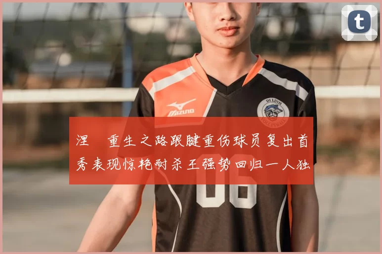 涅槃重生之路跟腱重伤球员复出首秀表现惊艳耐杀王强势回归一人独得30分以上