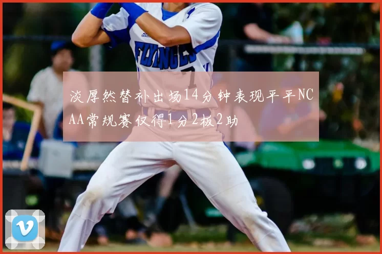 淡厚然替补出场14分钟表现平平NCAA常规赛仅得1分2板2助