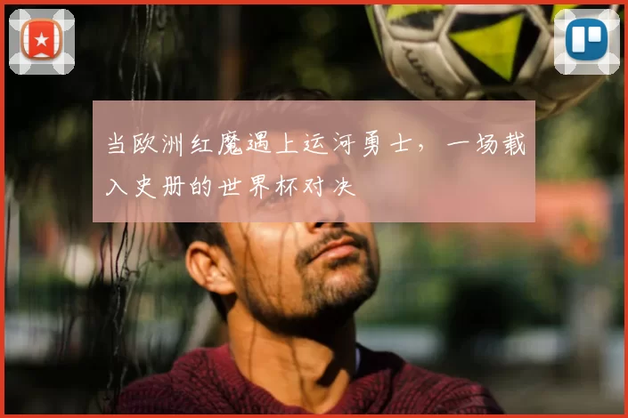 当欧洲红魔遇上运河勇士，一场载入史册的世界杯对决