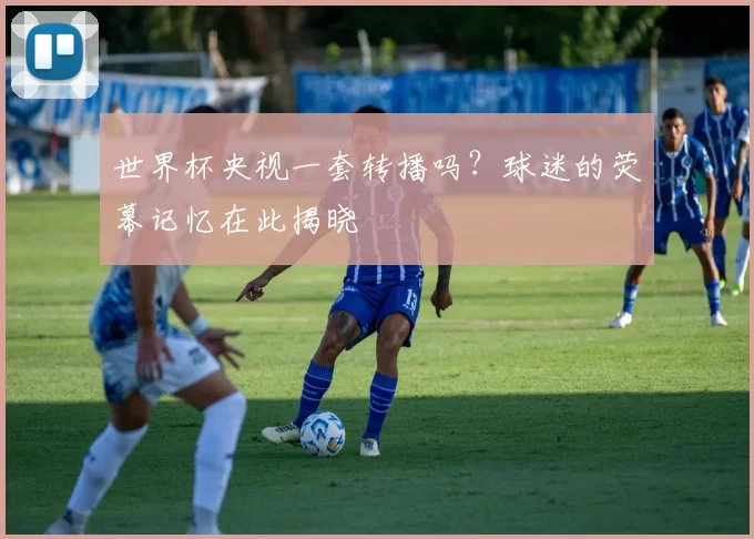 世界杯央视一套转播吗？球迷的荧幕记忆在此揭晓