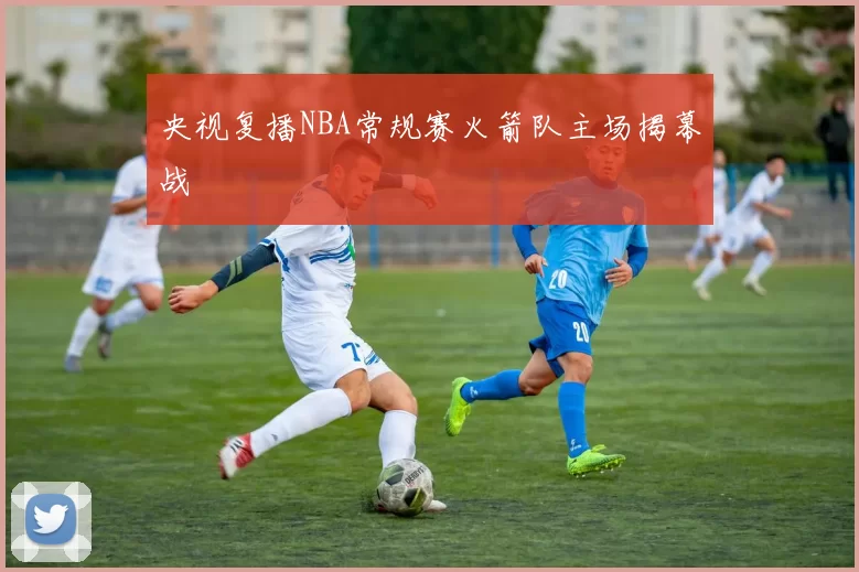 央视复播NBA常规赛火箭队主场揭幕战