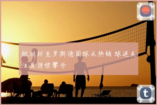 欧洲杯克罗斯德国球衣热销 球迷关注度持续攀升
