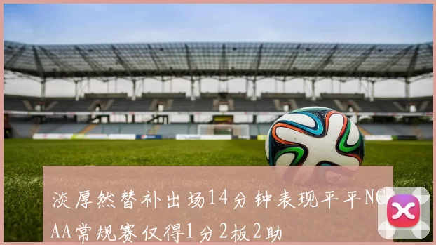 淡厚然替补出场14分钟表现平平NCAA常规赛仅得1分2板2助