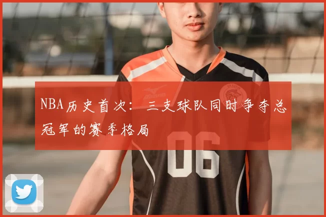 NBA历史首次:三支球队同时争夺总冠军的赛季格局