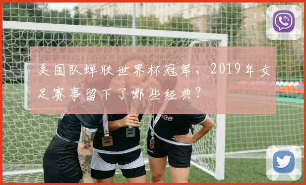 美国队蝉联世界杯冠军，2019年女足赛事留下了哪些经典？