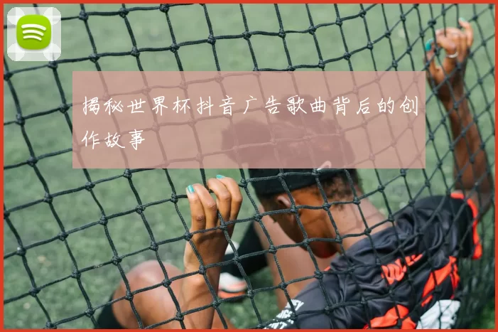 揭秘世界杯抖音广告歌曲背后的创作故事