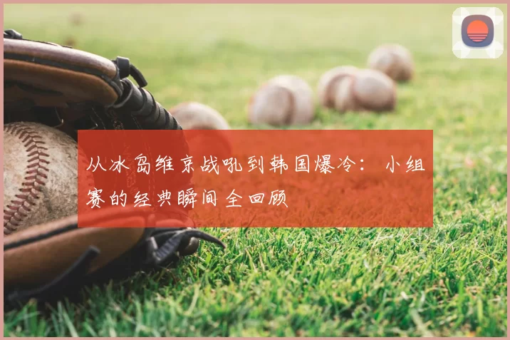 从冰岛维京战吼到韩国爆冷：小组赛的经典瞬间全回顾