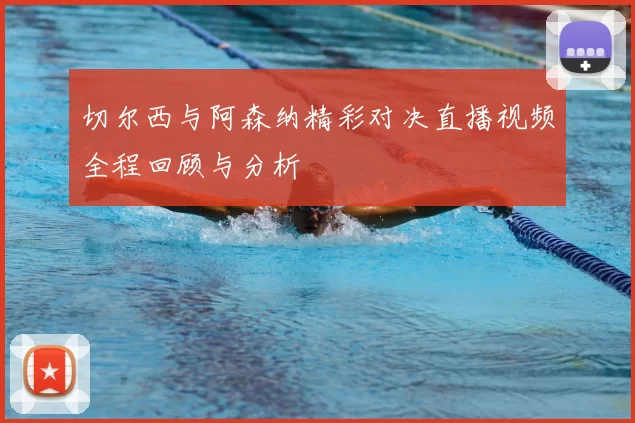 切尔西与阿森纳精彩对决直播视频全程回顾与分析