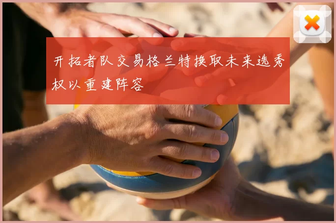 开拓者队交易格兰特换取未来选秀权以重建阵容