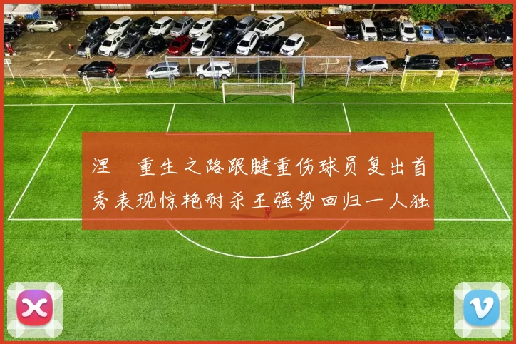涅槃重生之路跟腱重伤球员复出首秀表现惊艳耐杀王强势回归一人独得30分以上