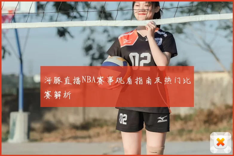 河豚直播NBA赛事观看指南及热门比赛解析