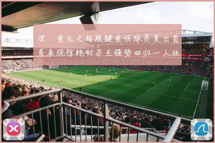 涅槃重生之路跟腱重伤球员复出首秀表现惊艳耐杀王强势回归一人独得30分以上