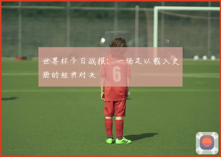 世界杯今日战报:一场足以载入史册的经典对决