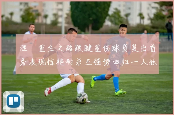 涅槃重生之路跟腱重伤球员复出首秀表现惊艳耐杀王强势回归一人独得30分以上