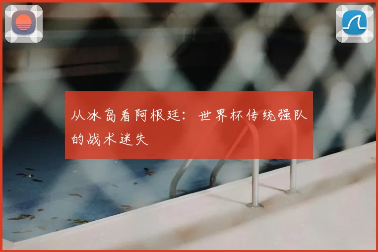 从冰岛看阿根廷:世界杯传统强队的战术迷失