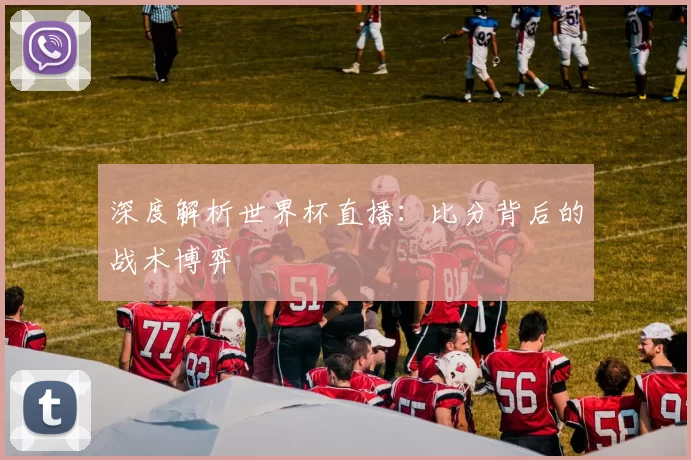 深度解析世界杯直播：比分背后的战术博弈