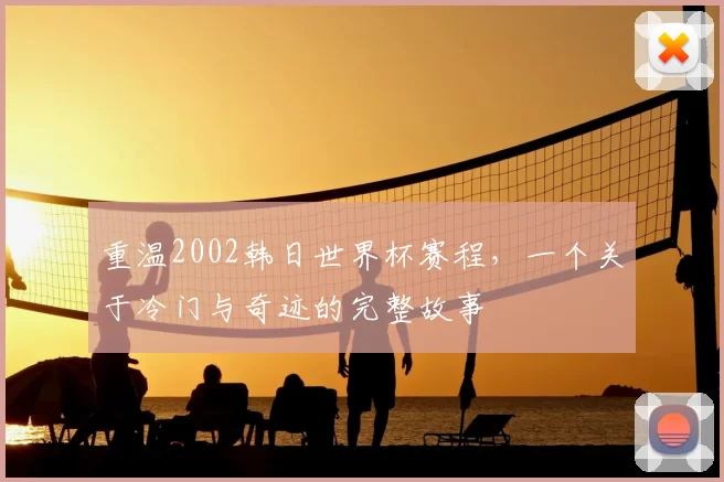 重温2002韩日世界杯赛程，一个关于冷门与奇迹的完整故事