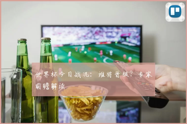 世界杯今日战况：谁将晋级？专家前瞻解读