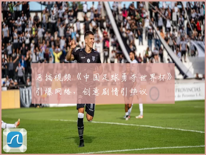 恶搞视频《中国足球勇夺世界杯》引爆网络,创意剧情引热议