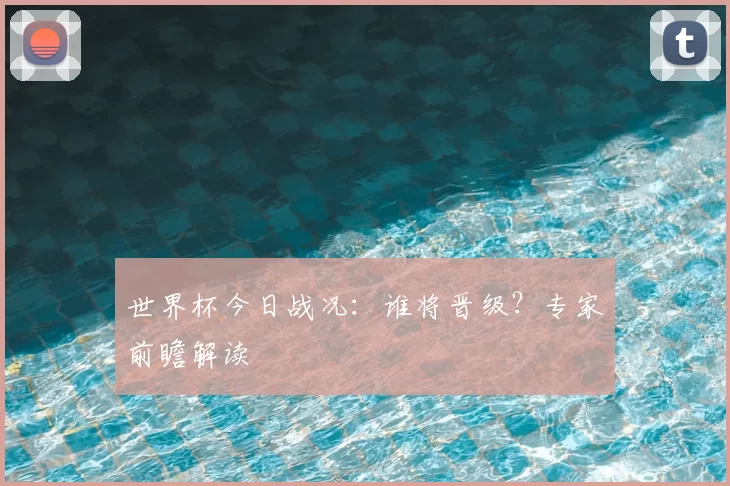 世界杯今日战况:谁将晋级?专家前瞻解读