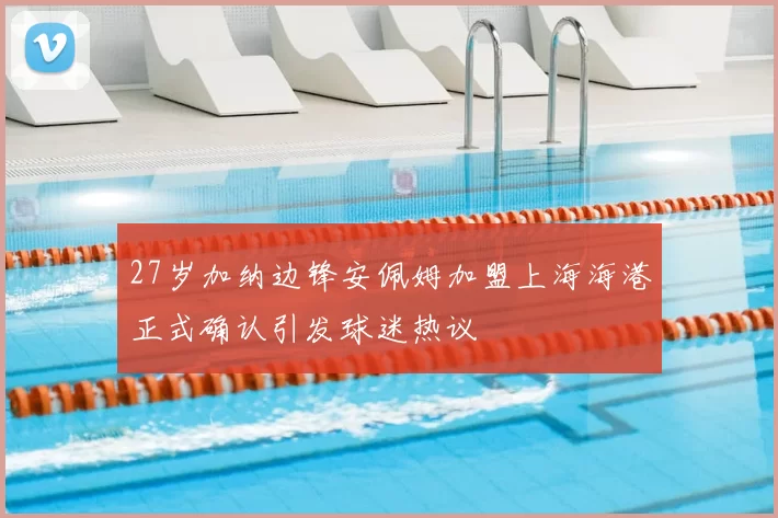 27岁加纳边锋安佩姆加盟上海海港正式确认引发球迷热议
