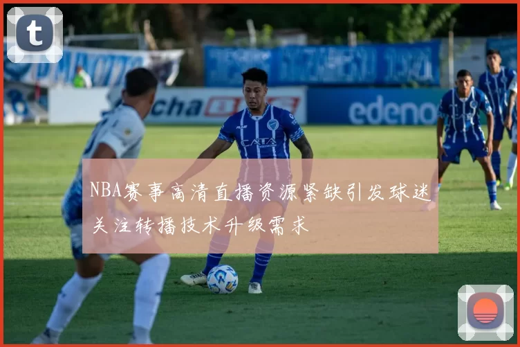 NBA赛事高清直播资源紧缺引发球迷关注转播技术升级需求