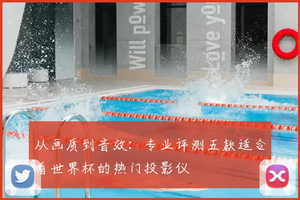 从画质到音效：专业评测五款适合看世界杯的热门投影仪