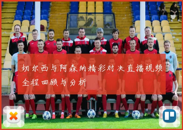 切尔西与阿森纳精彩对决直播视频全程回顾与分析