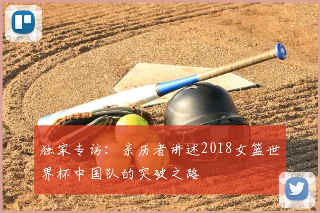 独家专访：亲历者讲述2018女篮世界杯中国队的突破之路