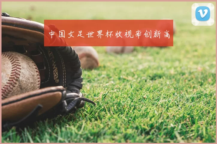 中国女足世界杯收视率创新高