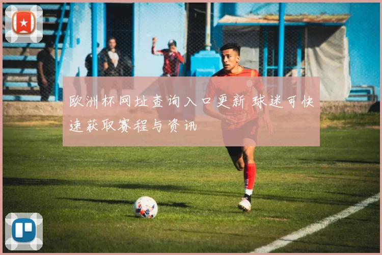 欧洲杯网址查询入口更新 球迷可快速获取赛程与资讯