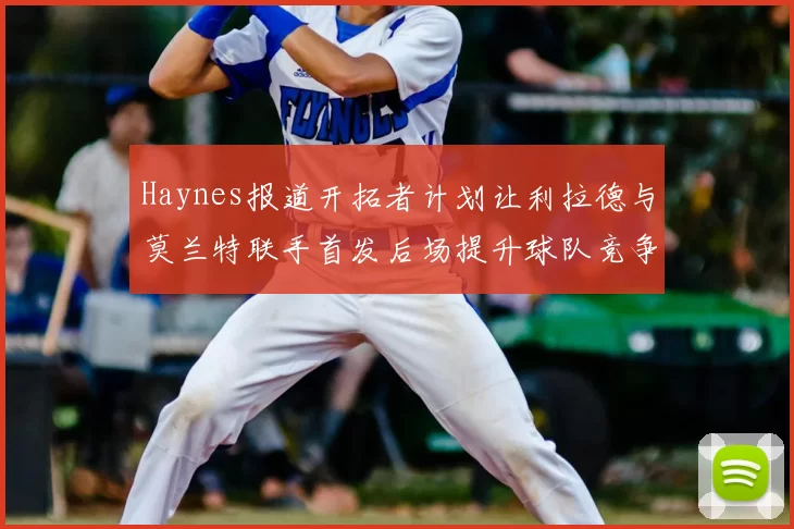Haynes报道开拓者计划让利拉德与莫兰特联手首发后场提升球队竞争力