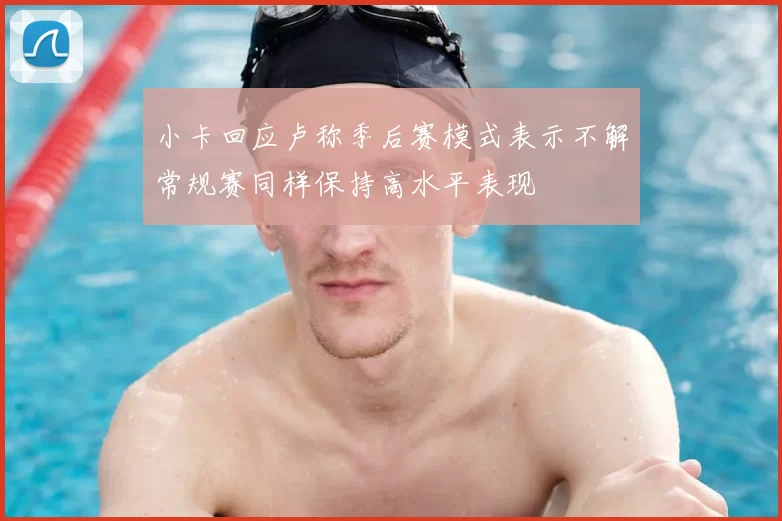 小卡回应卢称季后赛模式表示不解常规赛同样保持高水平表现