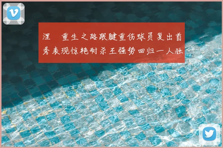 涅槃重生之路跟腱重伤球员复出首秀表现惊艳耐杀王强势回归一人独得30分以上