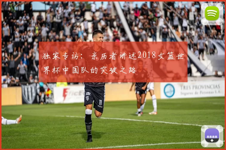 独家专访：亲历者讲述2018女篮世界杯中国队的突破之路