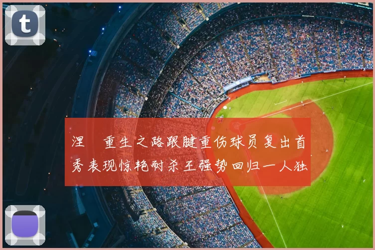 涅槃重生之路跟腱重伤球员复出首秀表现惊艳耐杀王强势回归一人独得30分以上