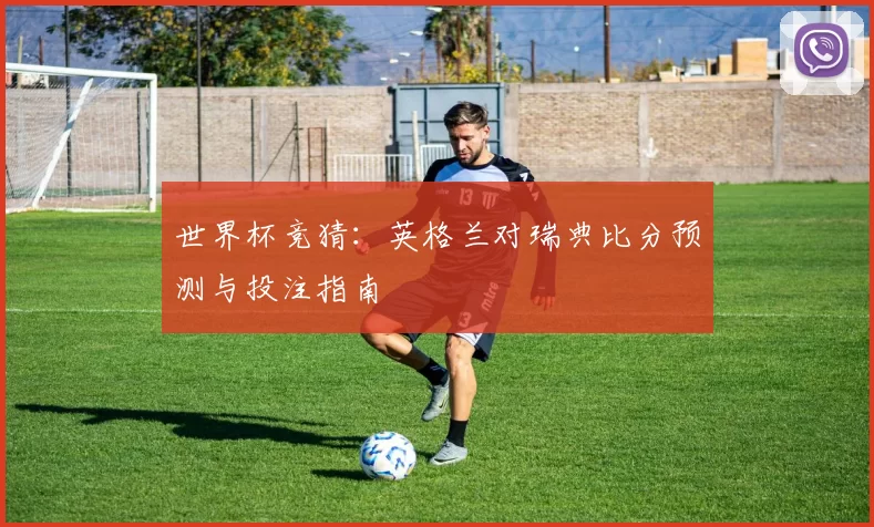 世界杯竞猜：英格兰对瑞典比分预测与投注指南