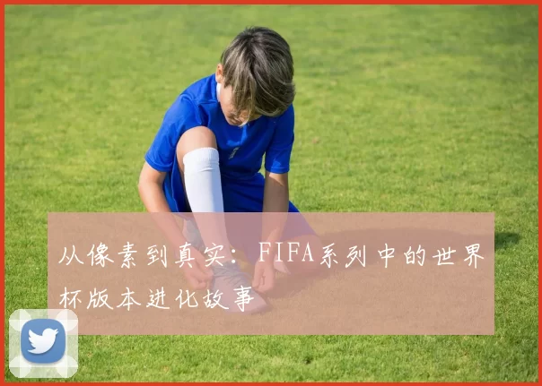 从像素到真实：FIFA系列中的世界杯版本进化故事