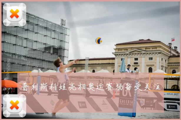 普利斯科娃亮相奥运赛场备受关注