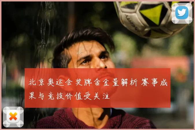 北京奥运会奖牌含金量解析 赛事成果与竞技价值受关注