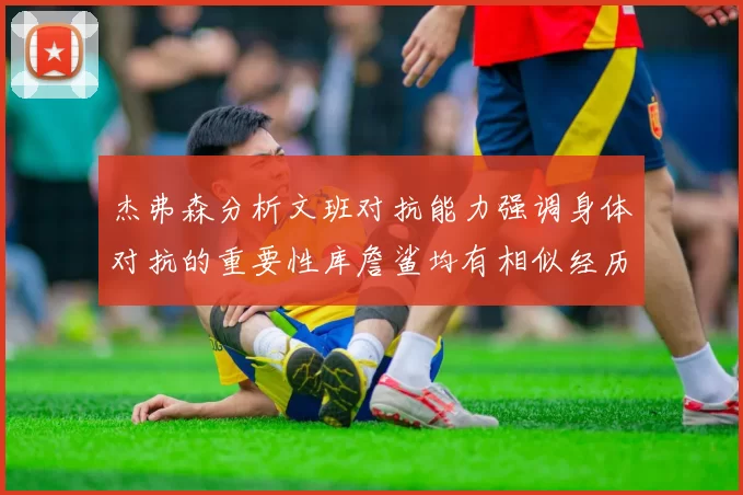 杰弗森分析文班对抗能力强调身体对抗的重要性库詹鲨均有相似经历