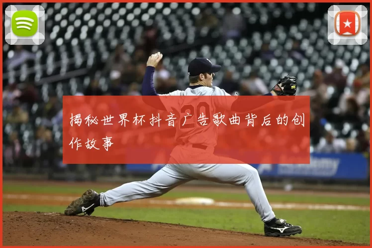 揭秘世界杯抖音广告歌曲背后的创作故事