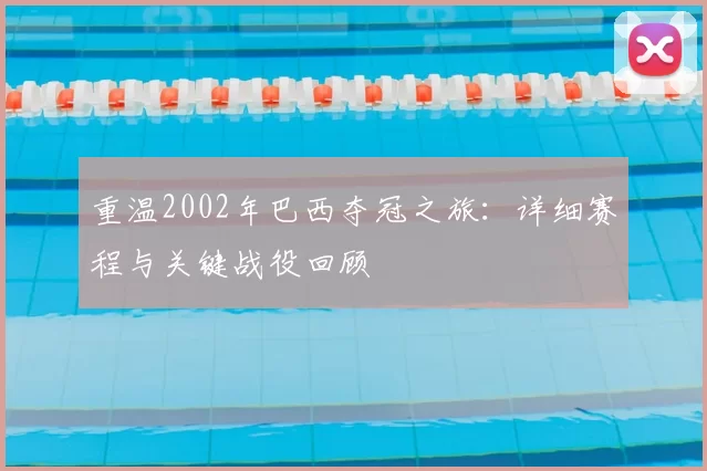重温2002年巴西夺冠之旅：详细赛程与关键战役回顾