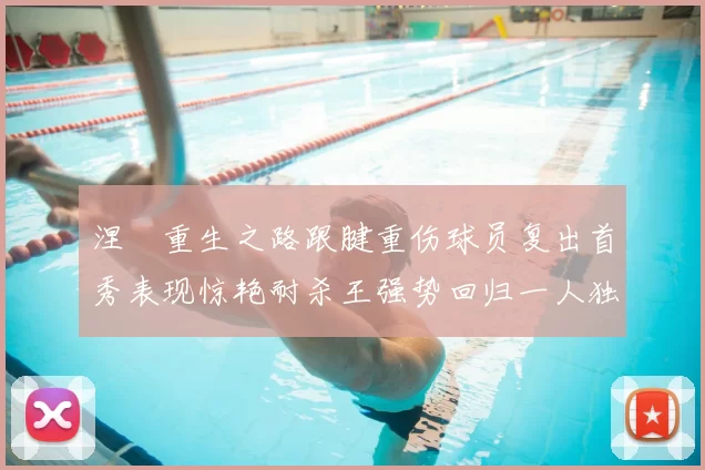 涅槃重生之路跟腱重伤球员复出首秀表现惊艳耐杀王强势回归一人独得30分以上