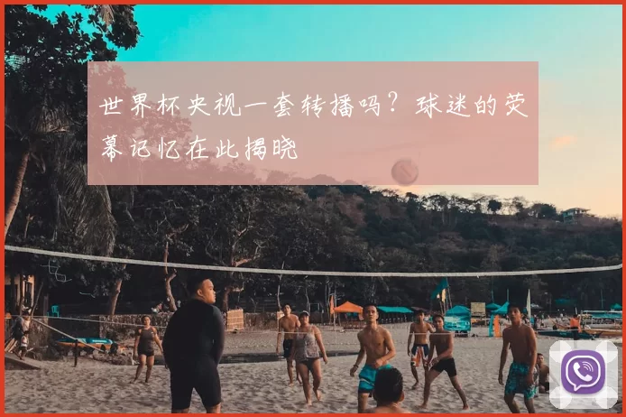 世界杯央视一套转播吗?球迷的荧幕记忆在此揭晓
