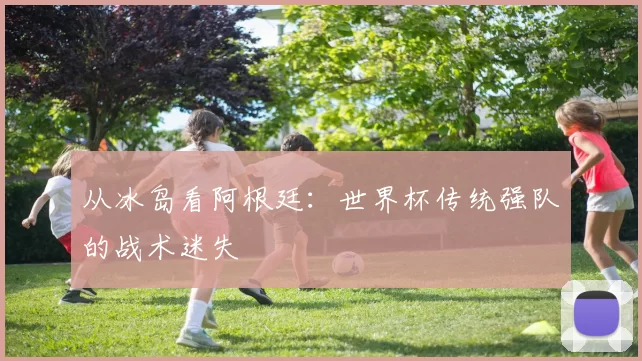 从冰岛看阿根廷：世界杯传统强队的战术迷失