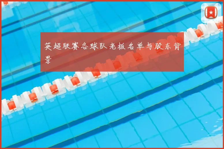 英超联赛各球队老板名单与股东背景