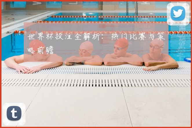 世界杯投注全解析:热门比赛与策略前瞻